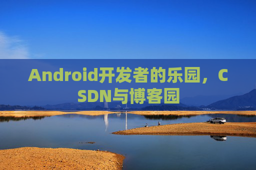 Android开发者的乐园，CSDN与博客园